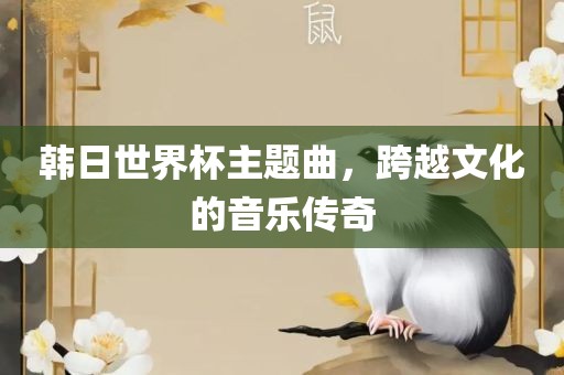 韩日世界杯主题曲，跨越文化的音乐传奇