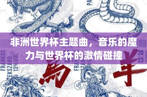 非洲世界杯主题曲，音乐的魔力与世界杯的激情碰撞