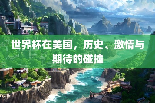 世界杯在美国，历史、激情与期待的碰撞