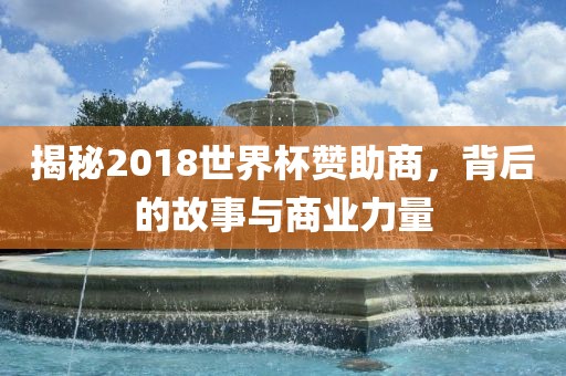 揭秘2018世界杯赞助商，背后的故事与商业力量眉山市正发家政服务有限公司