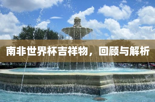 南非世界杯吉祥物，回顾与解析