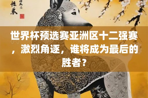 世界杯预选赛亚洲区十二强赛，激烈角逐，谁将成为最后的胜者？