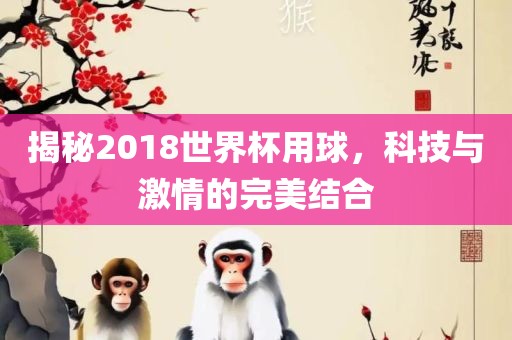 揭秘2018世界杯用球，科技与激情的完美结合眉山市正发家政服务有限公司