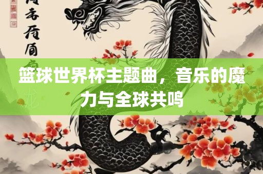 篮球世界杯主题曲，音乐的魔力与全球共鸣眉山市正发家政服务有限公司