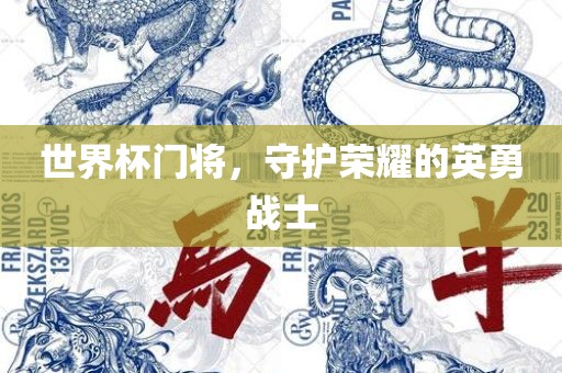 世界杯门将，守护荣耀的英勇战士眉山市正发家政服务有限公司