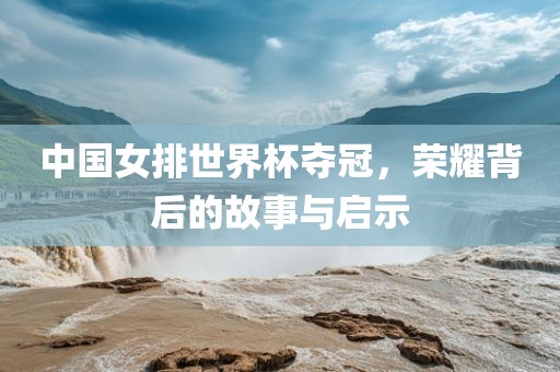 中国女排世界杯夺冠，荣耀背后的故事与启示
