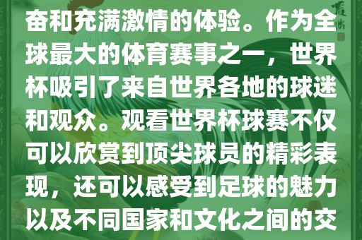 观看世界杯球赛是一种令人兴奋和充满激情的体验。作为全球最大的体育赛事之一，世界杯吸引了来自世界各地的球迷和观众。观看世界杯球赛不仅可以欣赏到顶尖球员的精彩表现，还可以感受到足球的魅力以及不同国家和文化之间的交流与碰撞。眉山市正发家政服务有限公司