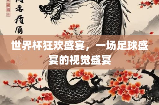 世界杯狂欢盛宴，一场足球盛宴的视觉盛宴眉山市正发家政服务有限公司