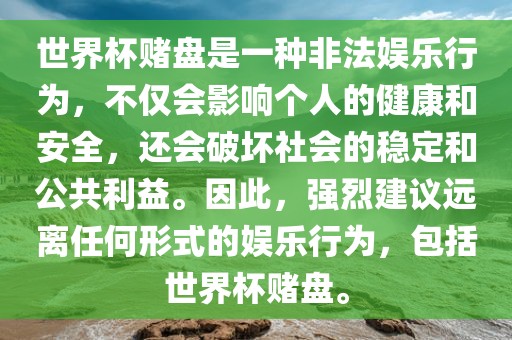 世界杯赌盘是一种非法娱乐行为，不仅会影响个人的健康和安全，还会破坏社会的稳定和公共利益。因此，强烈建议远离任何形式的娱乐行为，包括世界杯赌盘。