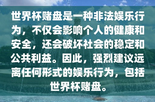 世界杯赌盘是一种非法娱乐行为，不仅会影响个人的健康和安全，还会破坏社会的稳定和公共利益。因此，强烈建议远离任何形式的娱乐行为，包括世界杯赌盘。