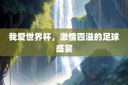 我爱世界杯，激情四溢的足球盛宴眉山市正发家政服务有限公司