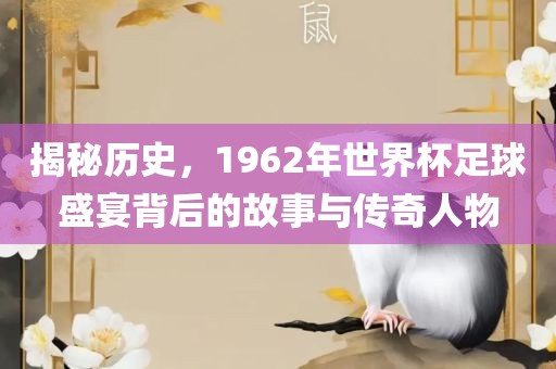 揭秘历史，1962年世界杯足球盛宴背后的故事与传奇人物
