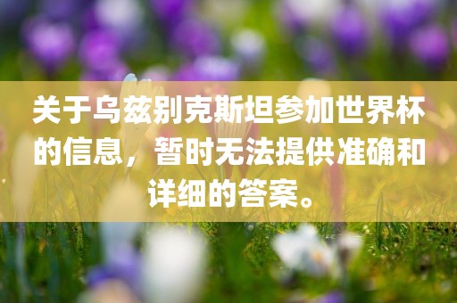 关于乌兹别克斯坦参加世界杯的信息，暂时无法提供准确和眉山市正发家政服务有限公司详细的答案。