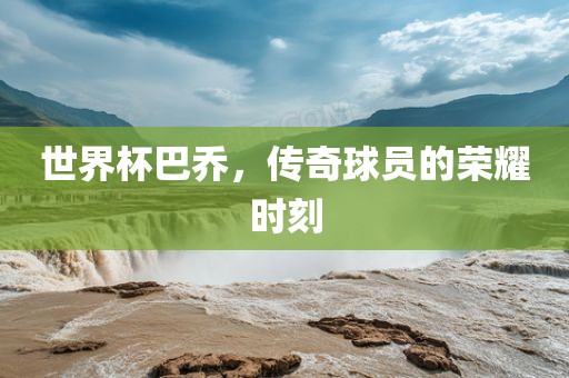 世界杯巴乔，传奇球员的荣耀时刻