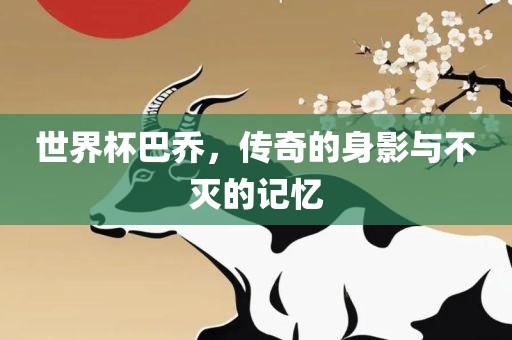 世界杯巴乔，传奇的身影与不灭的记忆