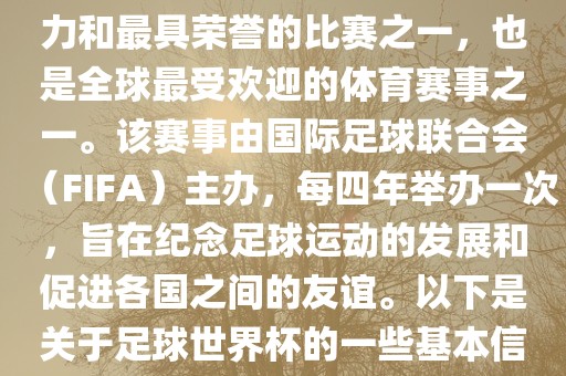 足球世界杯是足球界最具影响力和最具荣誉的比赛之一，也是全球最受欢迎的体育赛事之一。该赛事由国际足球联合会（FIFA）主办，每四年举办一次，旨在纪念足球运动的发展和促进各国之间的友谊。以下是关于足球世界杯的一些基本信息眉山市正发家政服务有限公司