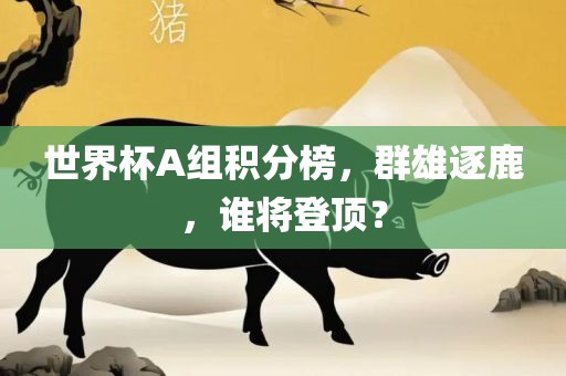 世界杯A组积分榜，群雄逐鹿，谁将登顶？