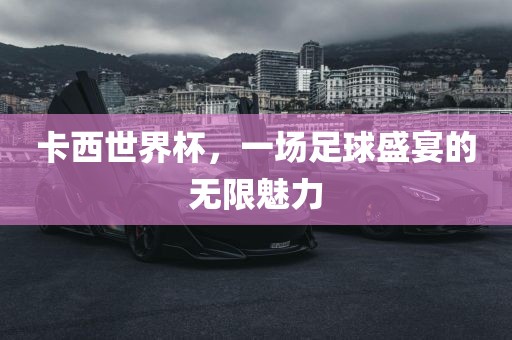 卡西世界杯，一场足球盛宴的无限魅力