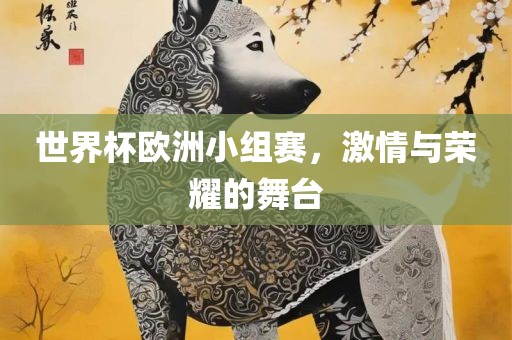 世界杯欧洲小组赛，激情与荣耀的舞台眉山市正发家政服务有限公司