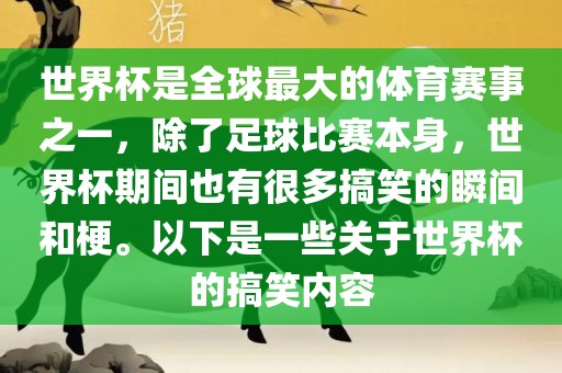 世界杯是全球最大的体育赛事之一，除了足球比赛本身，世界杯期间也有很多搞笑的瞬间和梗。以下是一些关于世界杯的搞笑内容
