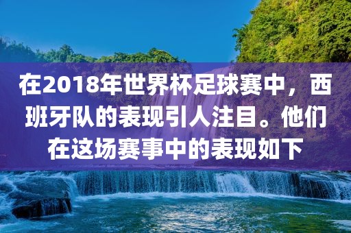 在2018年世界杯足球赛中，西班牙队的表现引人注目。他们在这场赛事中的表现如下