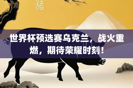 世界杯预选赛乌克兰，战火重燃，期待荣耀时刻！