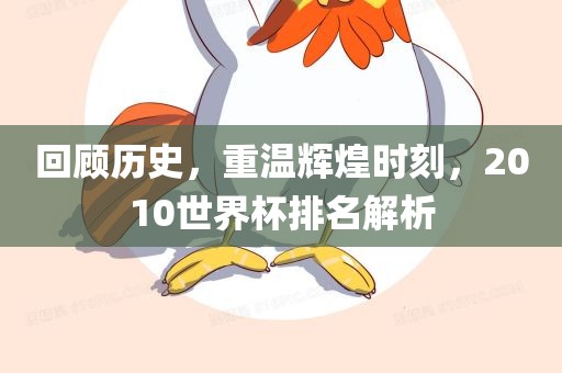 回顾历史，重温辉煌时刻，2010世界杯排名解析