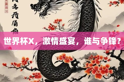 世界杯X，激情盛宴，谁与争锋？