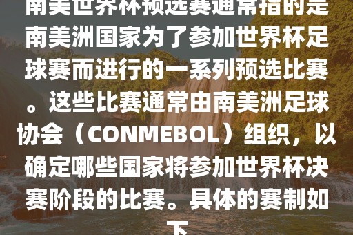 南美世界杯预选赛通常指的是南美洲国家为了参加世界杯足球赛而进行的一系列预选比赛。这些比赛通常由南美洲足球协会（CONMEBOL）组织，以确定哪些国家将参加世界杯决赛阶段的比赛。具体的赛制如下