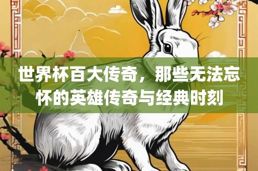 世界杯百大传奇，那些无法忘怀的英雄传奇与经典时刻