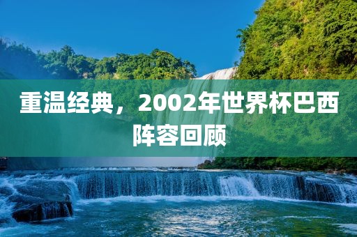 重温经典，2002年世界杯巴西阵容回顾