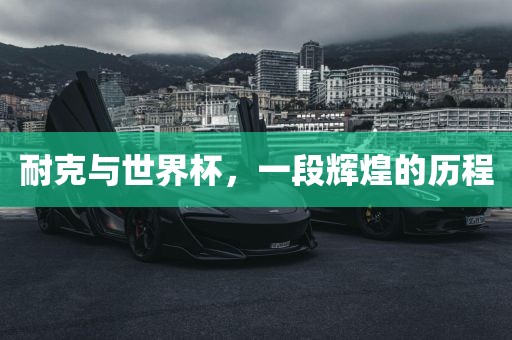 耐克与世界杯，一段辉煌的历程