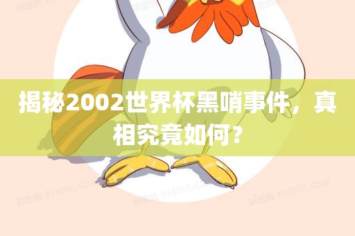 揭秘2002世界杯黑哨事件，真相究竟如何？