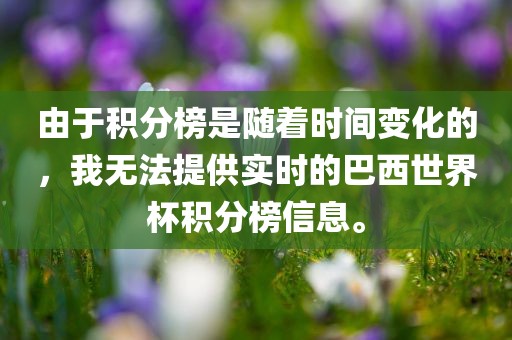 由于积分榜是随着时间变化的，我无法提供实时的巴西世界杯积分榜信息。眉山市正发家政服务有限公司