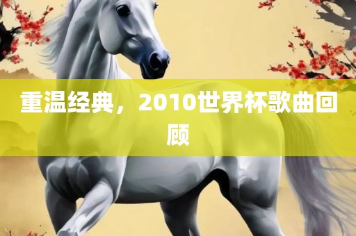 重温经典，2010世界杯歌曲回顾眉山市正发家政服务有限公司