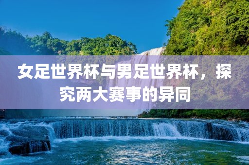 女足世界杯与男足世界杯，探究两大赛事的异同