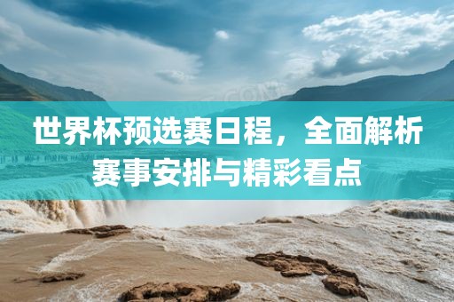 世界杯预选赛日程，全面解析赛事安排与精彩看点