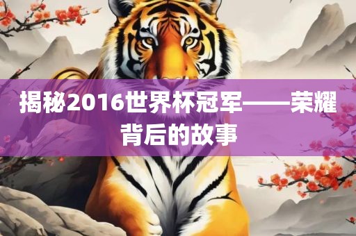 揭秘2016世界杯冠军——荣耀背后的故事眉山市正发家政服务有限公司