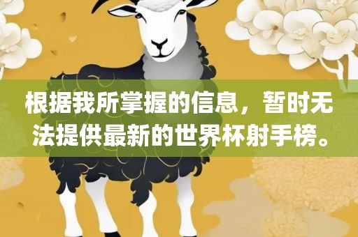 根据我所掌握的信息，暂时无法提供最新的世界杯射手榜。