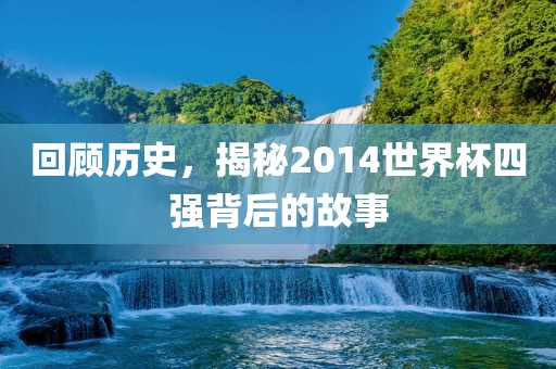 回顾历史，揭秘2014世界杯四强背后的故事