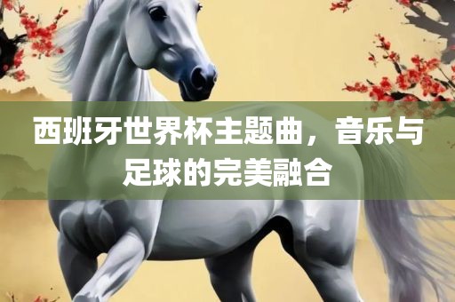 西班牙世界杯主题曲，音乐与足球的完美融合