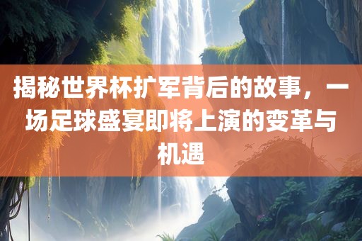 揭秘世界杯扩军背后的故事，一场足球盛宴即将上演的变革与机遇