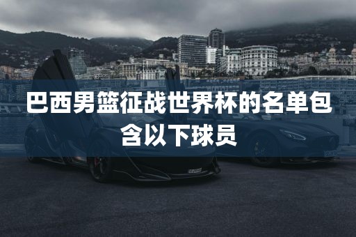巴西男篮征战世界杯的名单包含以下球员