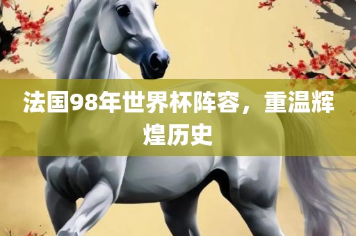 法国98年世界杯阵容，重温辉煌历史