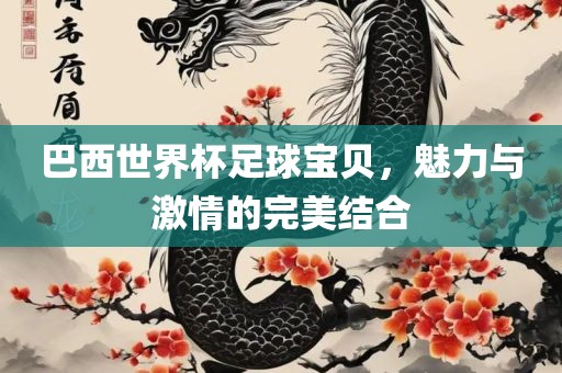 巴西世界杯足球宝贝，魅力与激情的完美结合