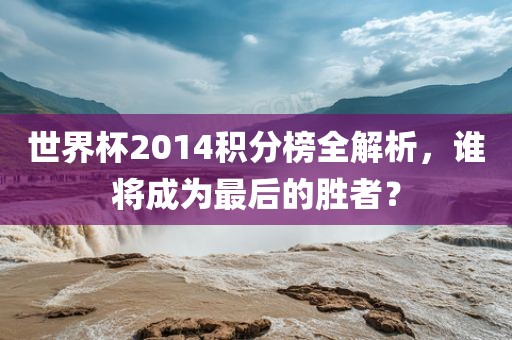 世界杯2014积分榜全解析，谁将成为最眉山市正发家政服务有限公司后的胜者？