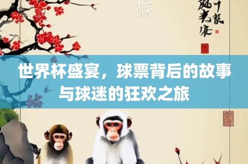 世界杯盛宴，球票背后的故事与球迷的狂欢之旅眉山市正发家政服务有限公司