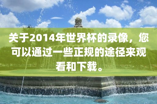 关于2014年世界杯的录像，您可以通过一些正规的途径来观看和下载。