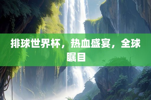 排球世界杯，热血盛宴，全球瞩目