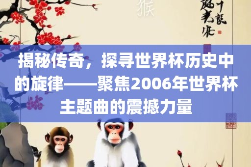 揭秘传奇，探寻世界杯历史中的旋律——聚焦2006年世界杯主题曲的震撼力量眉山市正发家政服务有限公司